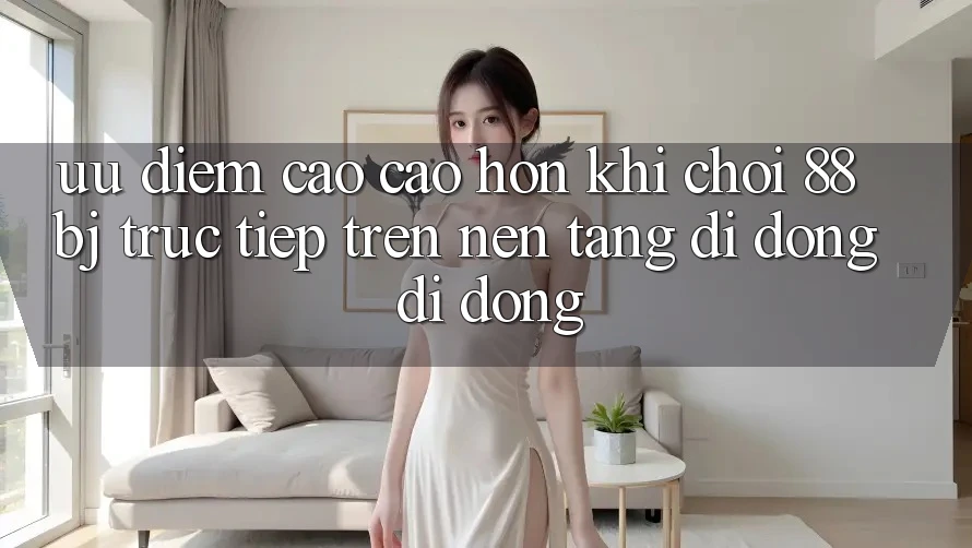 Ưu điểm cao cao hơn khi chơi 88bj trực tiếp trên nền tảng di động di động