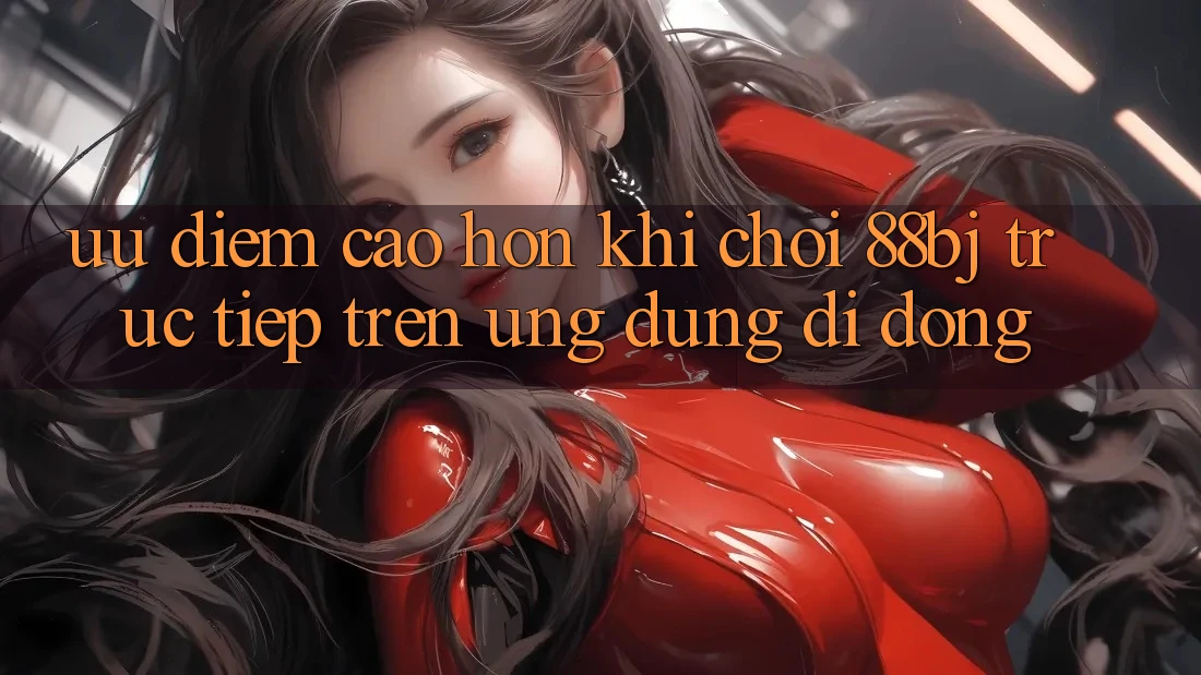 Ưu điểm cao hơn khi chơi 88bj trực tiếp trên ứng dụng di động