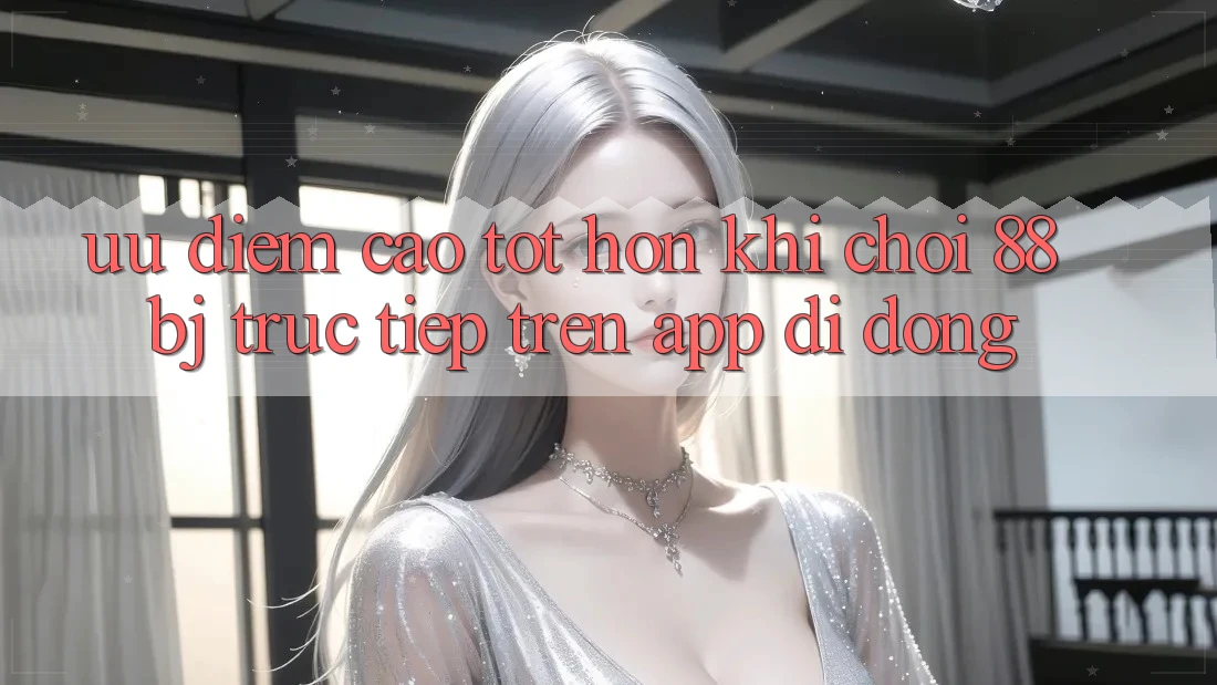 Ưu điểm cao tốt hơn khi chơi 88bj trực tiếp trên app di động