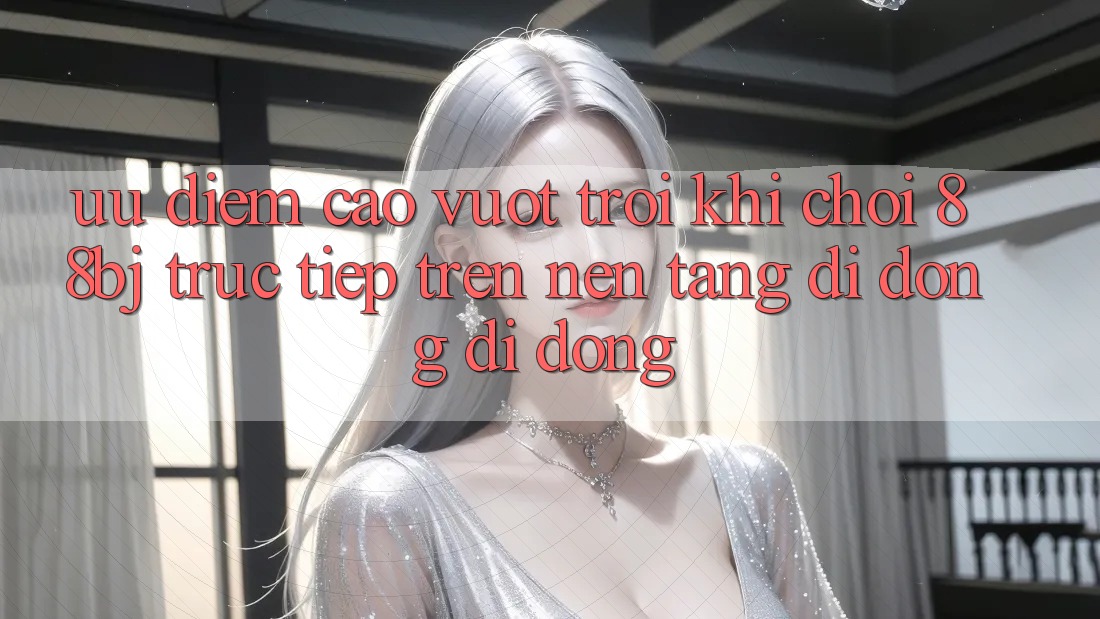 Ưu điểm cao vượt trội khi chơi 88bj trực tiếp trên nền tảng di động di động