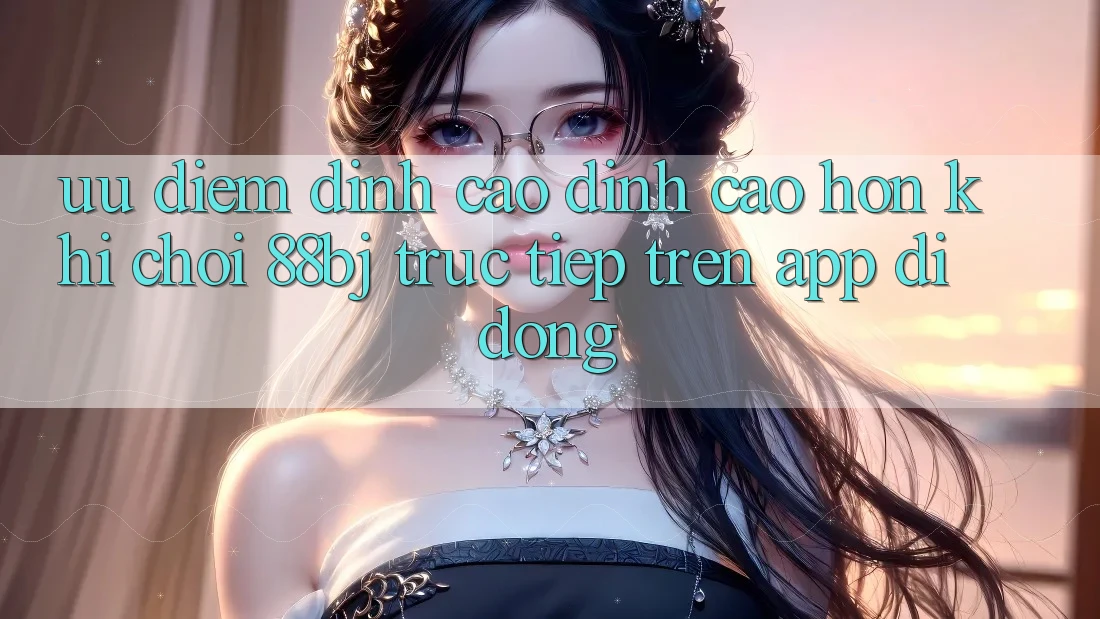 Ưu điểm đỉnh cao đỉnh cao hơn khi chơi 88bj trực tiếp trên app di động