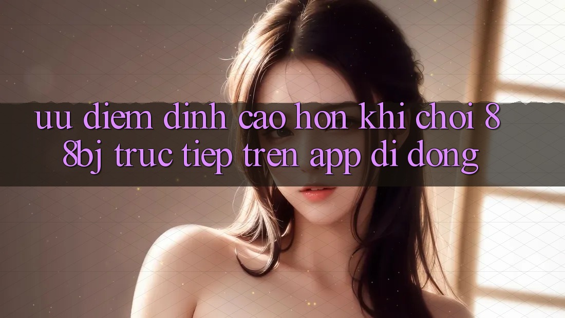 Ưu điểm đỉnh cao hơn khi chơi 88bj trực tiếp trên app di động
