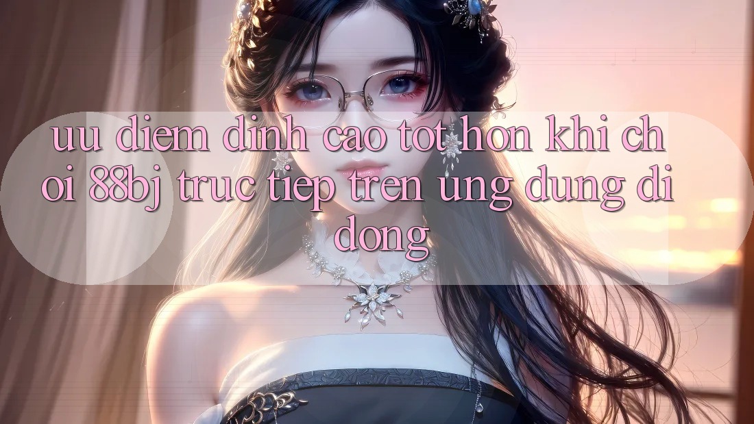 Ưu điểm đỉnh cao tốt hơn khi chơi 88bj trực tiếp trên ứng dụng di động Ưu điểm đỉnh cao tốt hơn khi chơi 88bj trực tiếp trên ứng dụng di động