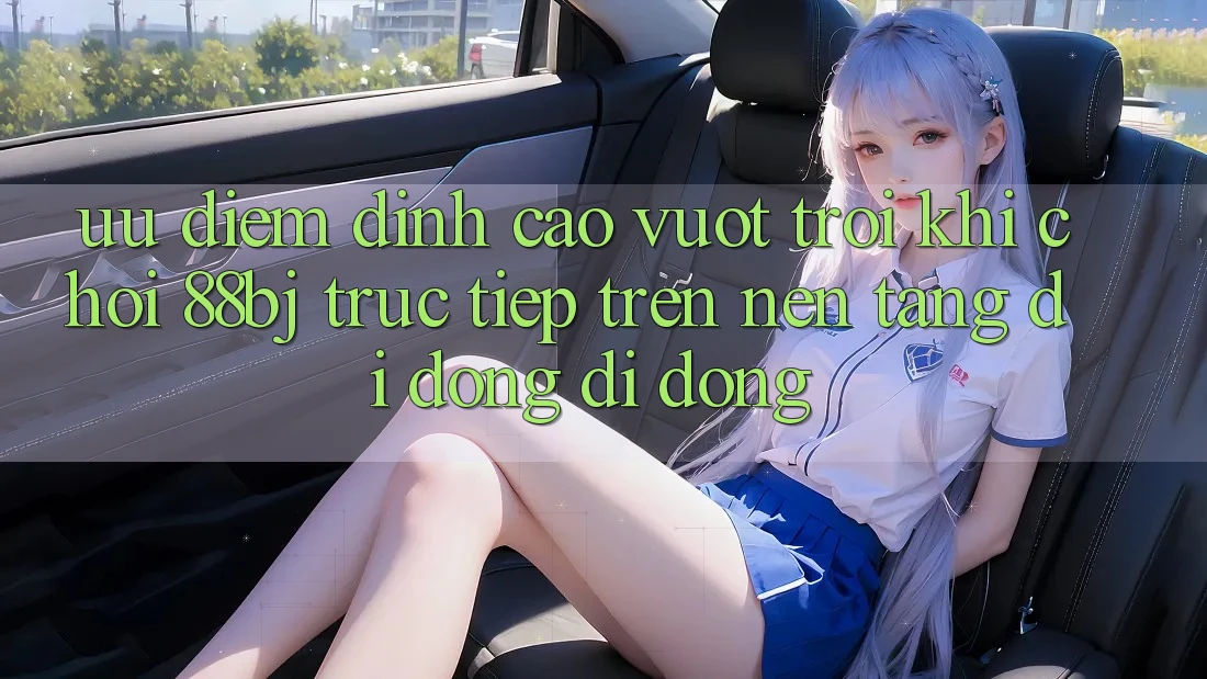 Ưu điểm đỉnh cao vượt trội khi chơi 88bj trực tiếp trên nền tảng di động di động