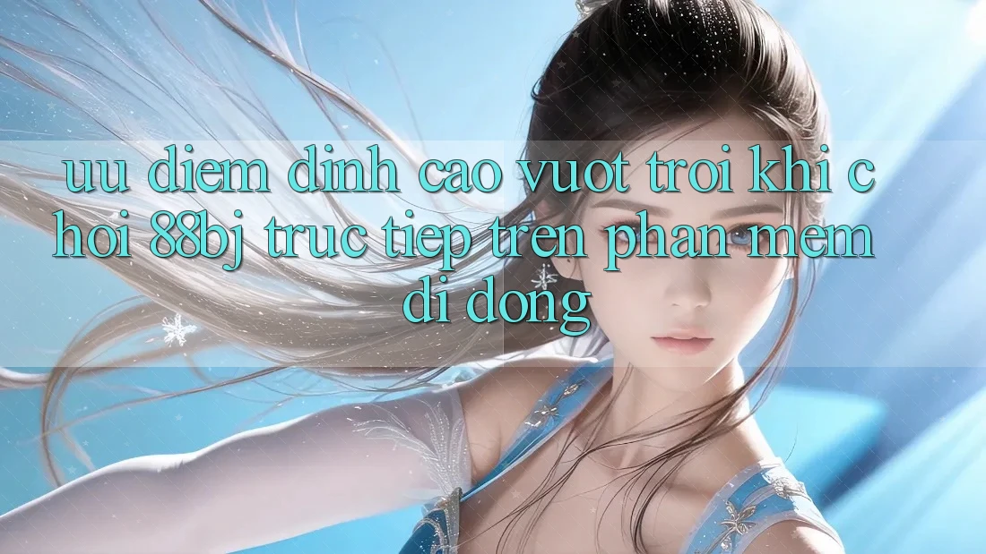 Ưu điểm đỉnh cao vượt trội khi chơi 88bj trực tiếp trên phần mềm di động