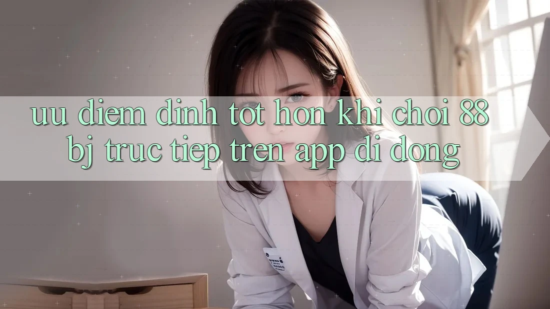 Ưu điểm đỉnh tốt hơn khi chơi 88bj trực tiếp trên app di động