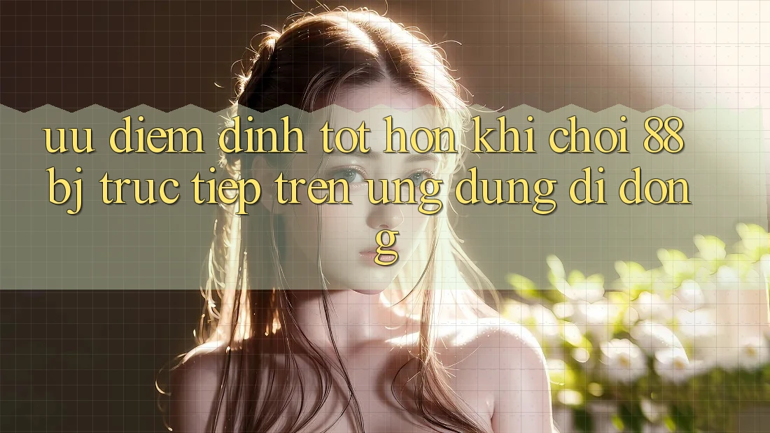 Ưu điểm đỉnh tốt hơn khi chơi 88bj trực tiếp trên ứng dụng di động