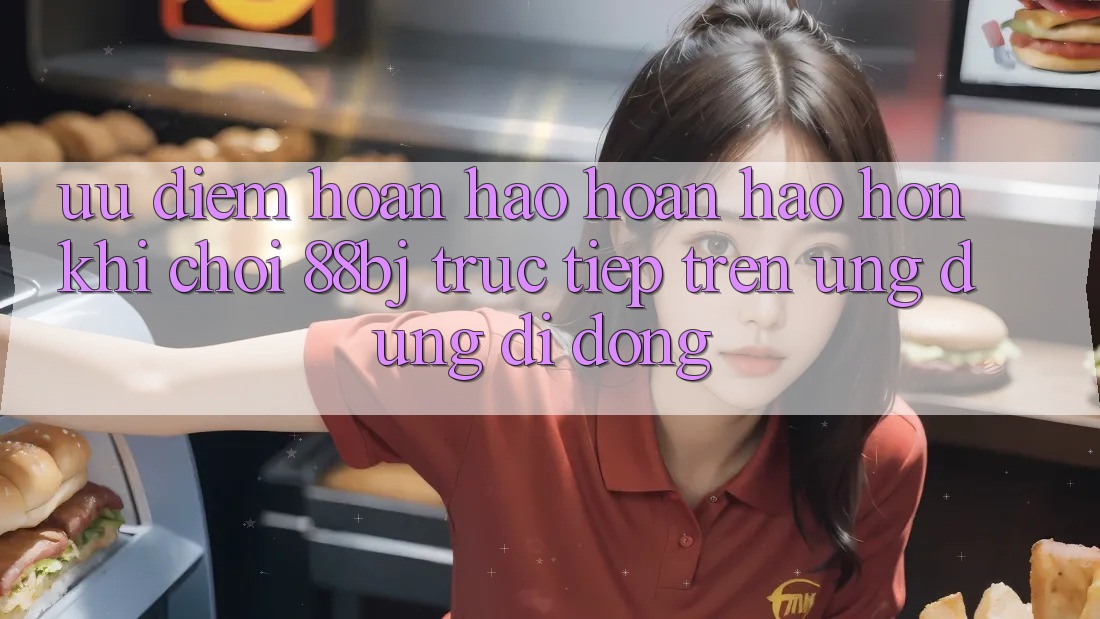 Ưu điểm hoàn hảo hoàn hảo hơn khi chơi 88bj trực tiếp trên ứng dụng di động