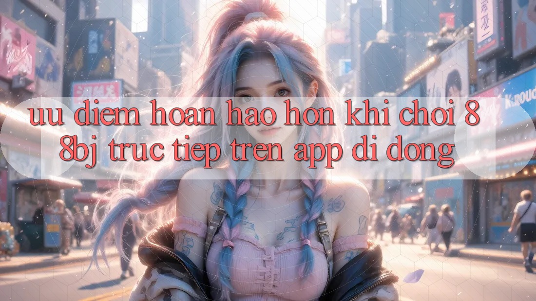 Ưu điểm hoàn hảo hơn khi chơi 88bj trực tiếp trên app di động