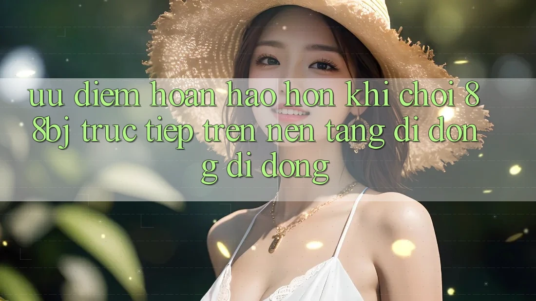 Ưu điểm hoàn hảo hơn khi chơi 88bj trực tiếp trên nền tảng di động di động