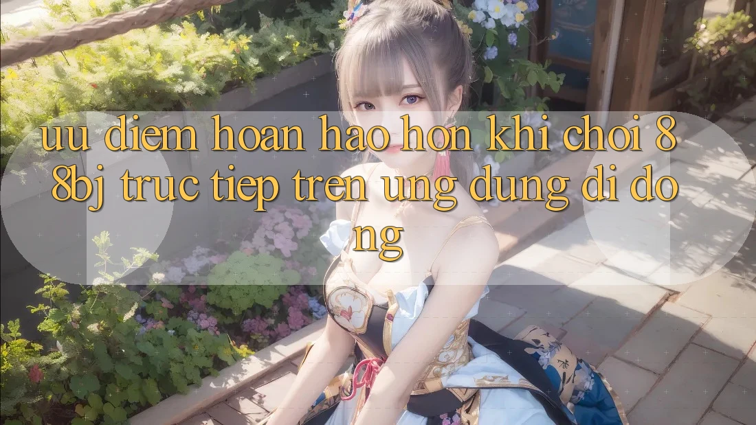 Ưu điểm hoàn hảo hơn khi chơi 88bj trực tiếp trên ứng dụng di động