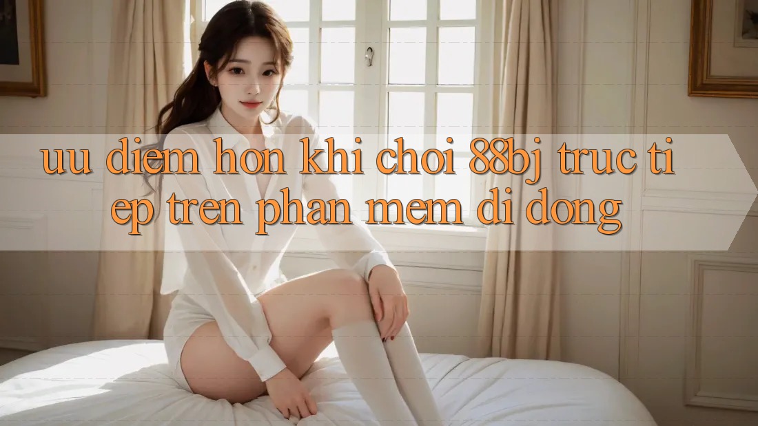 Ưu điểm hơn khi chơi 88bj trực tiếp trên phần mềm di động