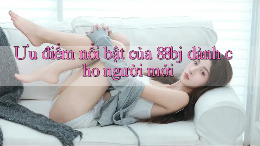 Ưu điểm nổi bật của 88bj dành cho người mới