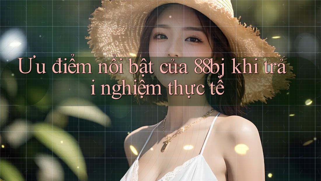 Ưu điểm nổi bật của 88bj khi trải nghiệm thực tế