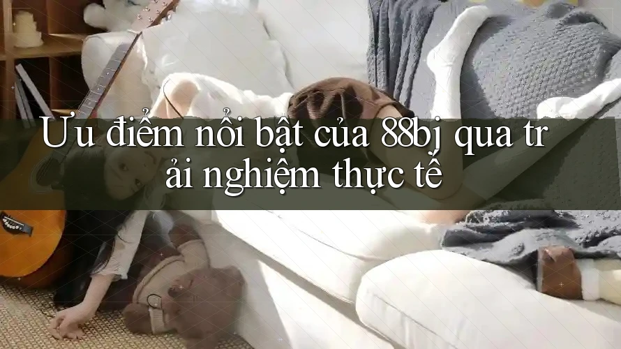 Ưu điểm nổi bật của 88bj qua trải nghiệm thực tế