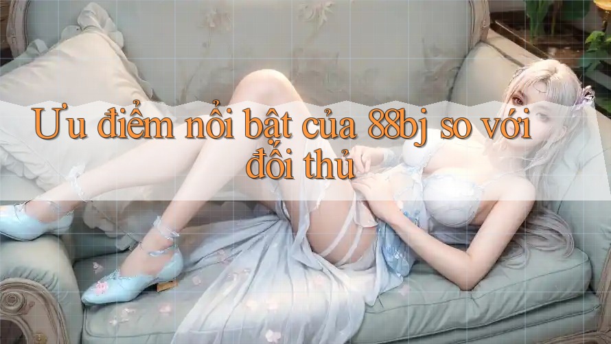 Ưu điểm nổi bật của 88bj so với đối thủ Ưu điểm nổi bật của 88bj so với đối thủ