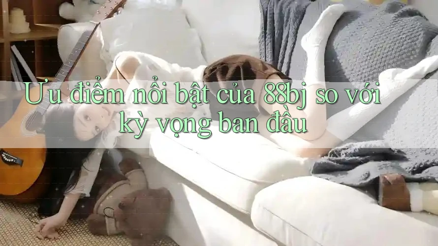 Ưu điểm nổi bật của 88bj so với kỳ vọng ban đầu
