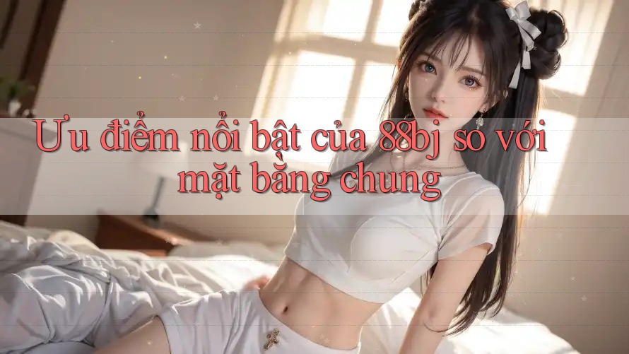 Ưu điểm nổi bật của 88bj so với mặt bằng chung