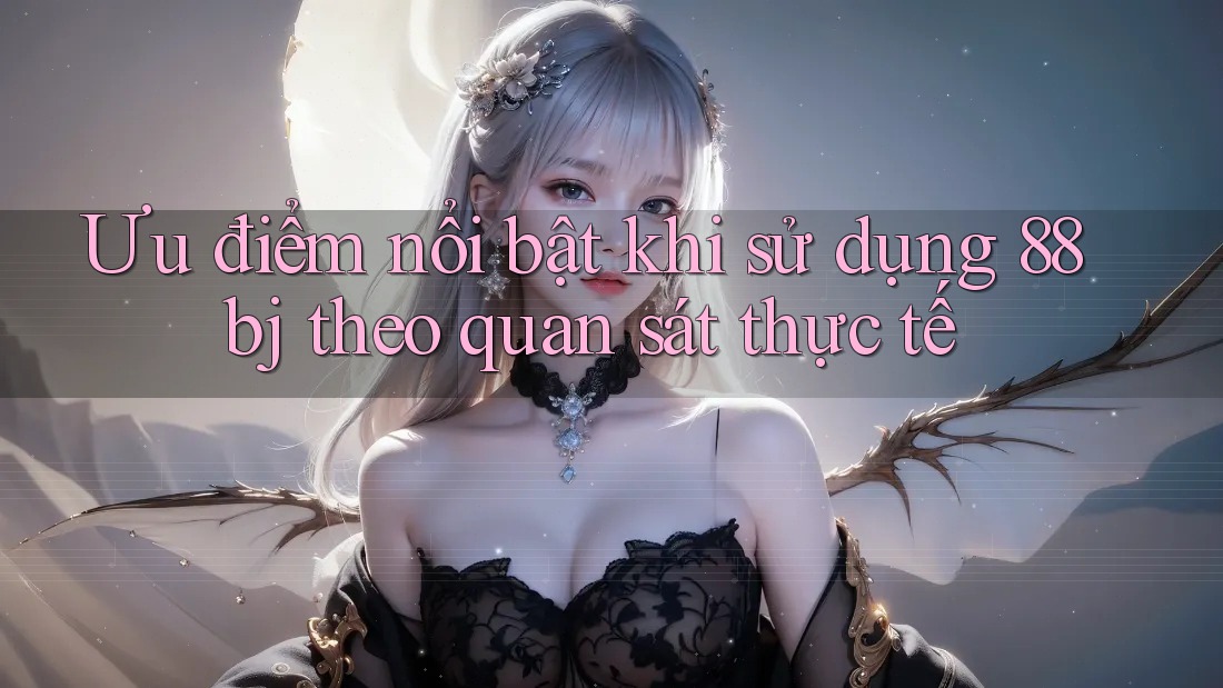 Ưu điểm nổi bật khi sử dụng 88bj theo quan sát thực tế