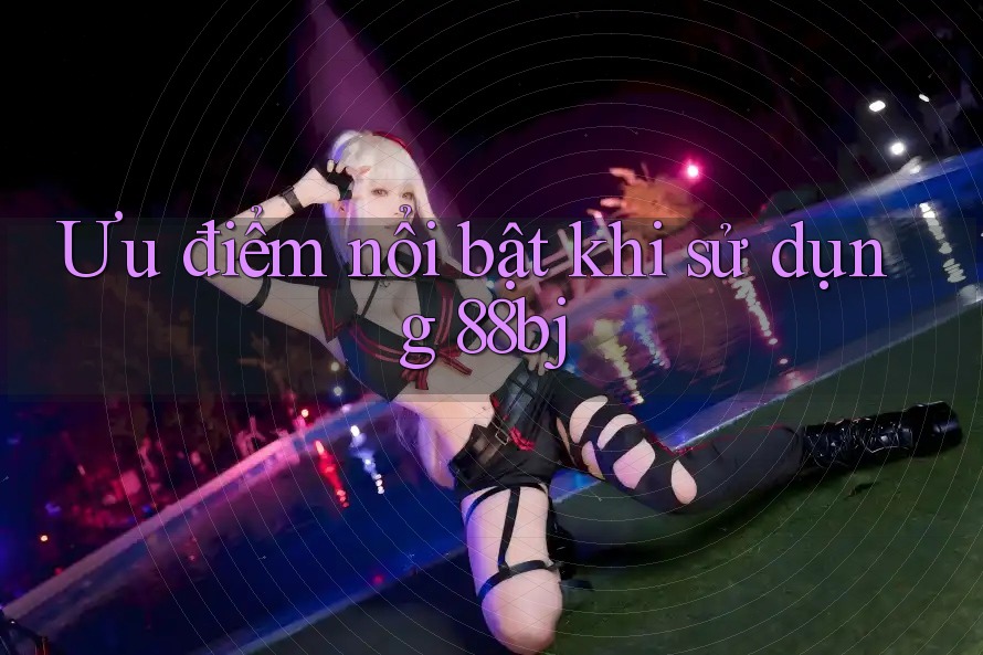 Ưu điểm nổi bật khi sử dụng 88bj