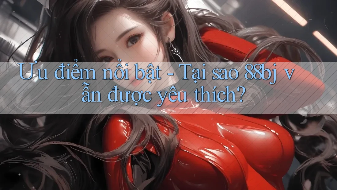 Ưu điểm nổi bật - Tại sao 88bj vẫn được yêu thích?