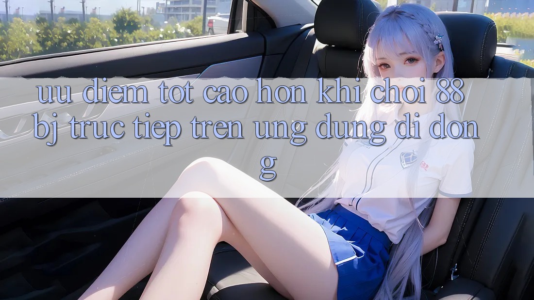 Ưu điểm tốt cao hơn khi chơi 88bj trực tiếp trên ứng dụng di động