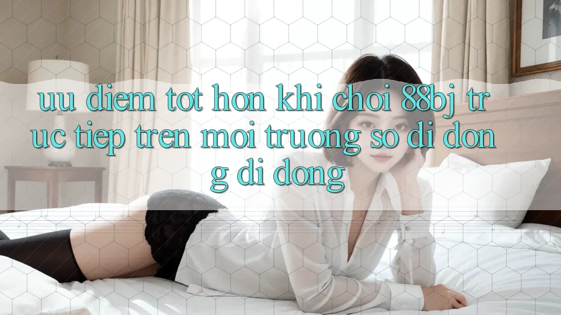 Ưu điểm tốt hơn khi chơi 88bj trực tiếp trên môi trường số di động di động