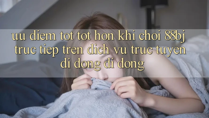 Ưu điểm tốt tốt hơn khi chơi 88bj trực tiếp trên dịch vụ trực tuyến di động di động