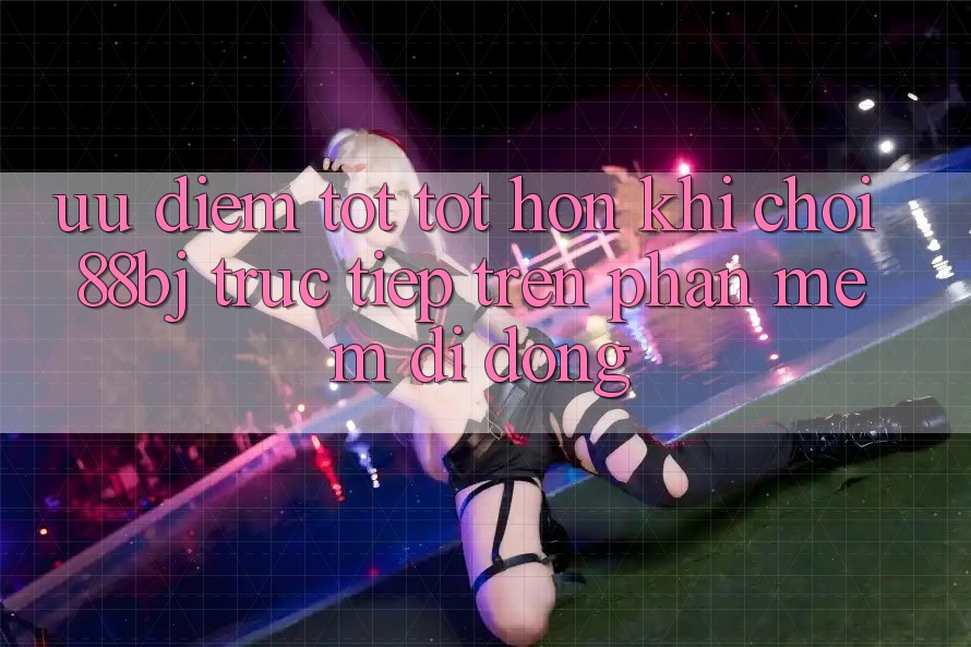 Ưu điểm tốt tốt hơn khi chơi 88bj trực tiếp trên phần mềm di động Ưu điểm tốt tốt hơn khi chơi 88bj trực tiếp trên phần mềm di động