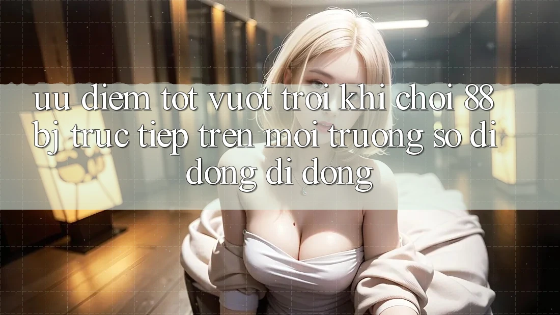 Ưu điểm tốt vượt trội khi chơi 88bj trực tiếp trên môi trường số di động di động