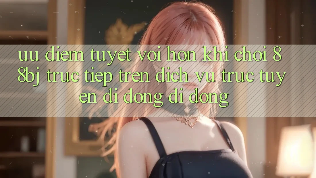 Ưu điểm tuyệt vời hơn khi chơi 88bj trực tiếp trên dịch vụ trực tuyến di động di động