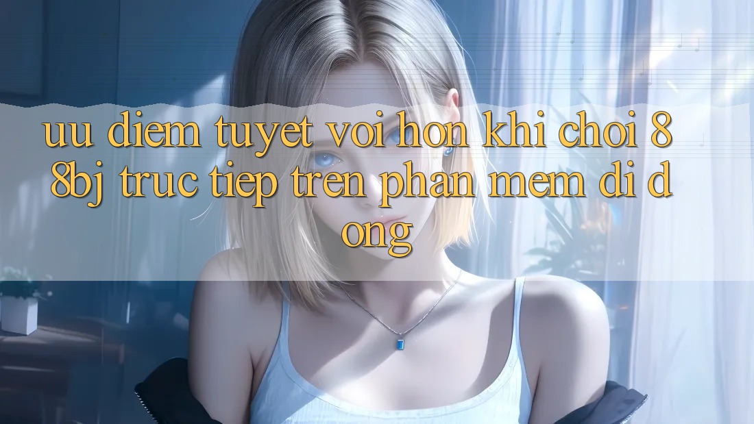 Ưu điểm tuyệt vời hơn khi chơi 88bj trực tiếp trên phần mềm di động