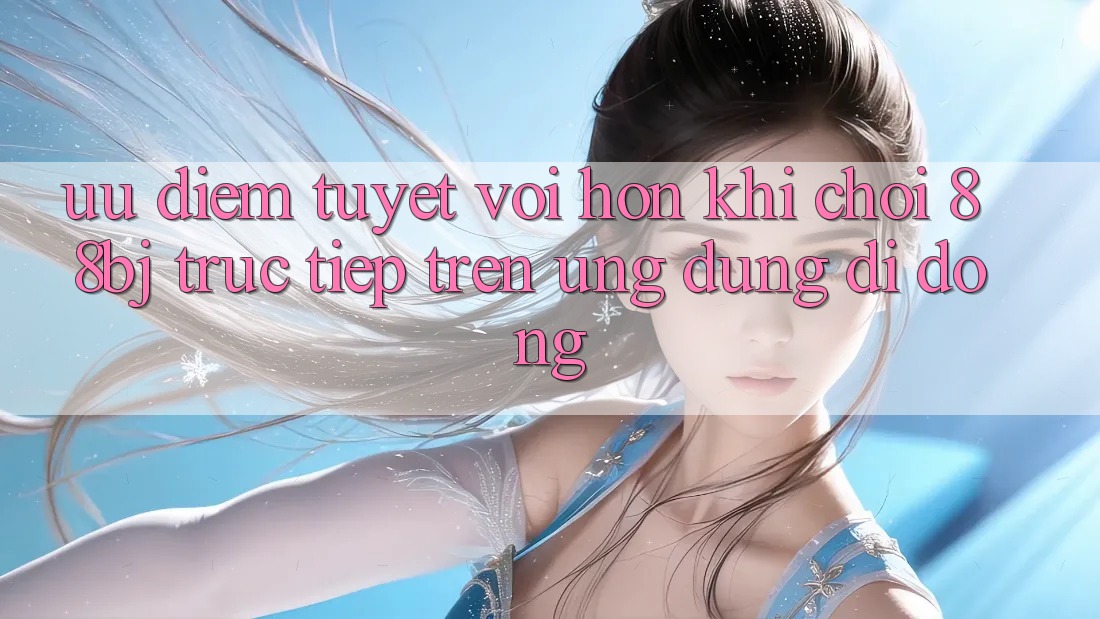 Ưu điểm tuyệt vời hơn khi chơi 88bj trực tiếp trên ứng dụng di động