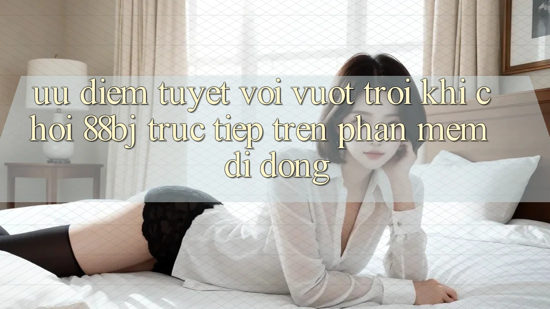 Ưu điểm tuyệt vời vượt trội khi chơi 88bj trực tiếp trên phần mềm di động Ưu điểm tuyệt vời vượt trội khi chơi 88bj trực tiếp trên phần mềm di động