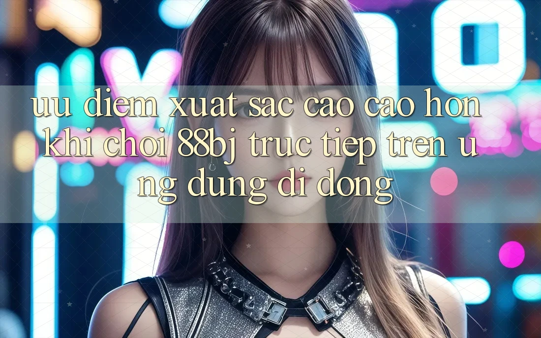 Ưu điểm xuất sắc cao cao hơn khi chơi 88bj trực tiếp trên ứng dụng di động