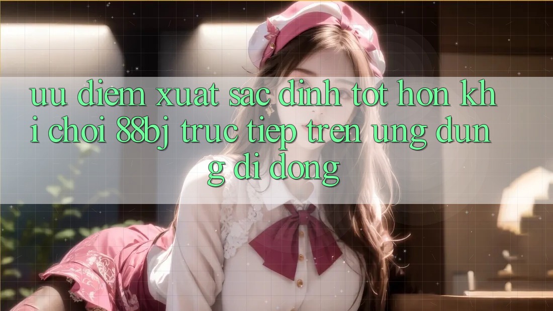 Ưu điểm xuất sắc đỉnh tốt hơn khi chơi 88bj trực tiếp trên ứng dụng di động