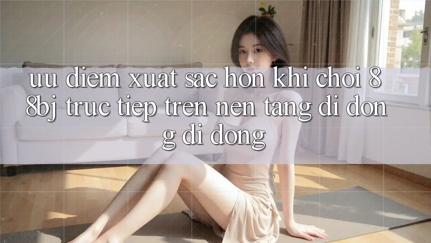 Ưu điểm xuất sắc hơn khi chơi 88bj trực tiếp trên nền tảng di động di động