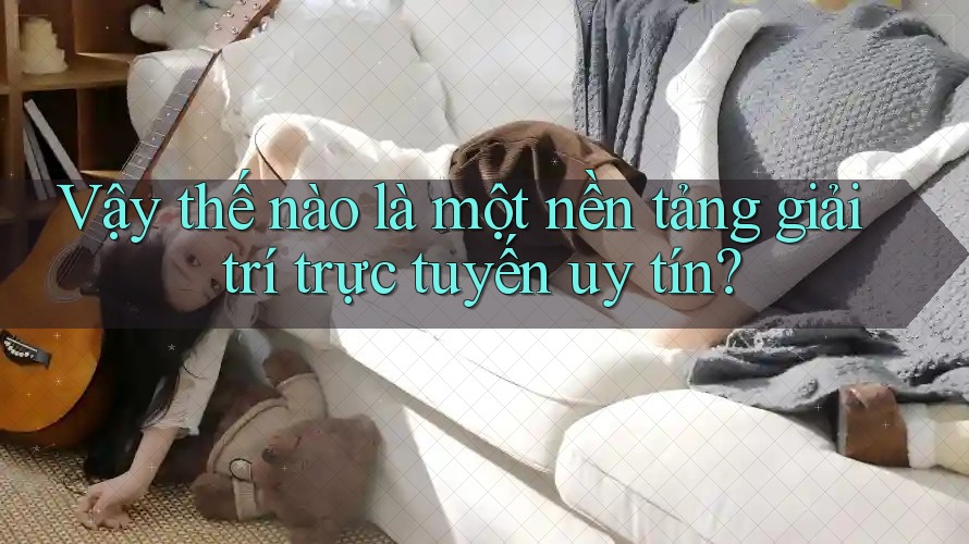 Vậy thế nào là một nền tảng giải trí trực tuyến uy tín?