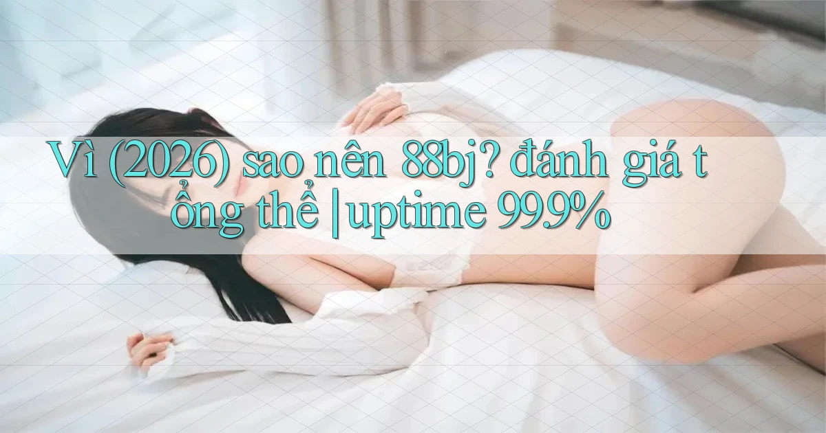 Vì (2026) sao nên 88bj đánh giá tổng thể uptime 99.9%