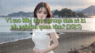 Vì sao 88bj được group chia sẻ kinh nghiệm quan tâm (2025)