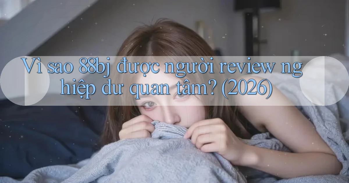 Vì sao 88bj được người review nghiệp dư quan tâm (2026)