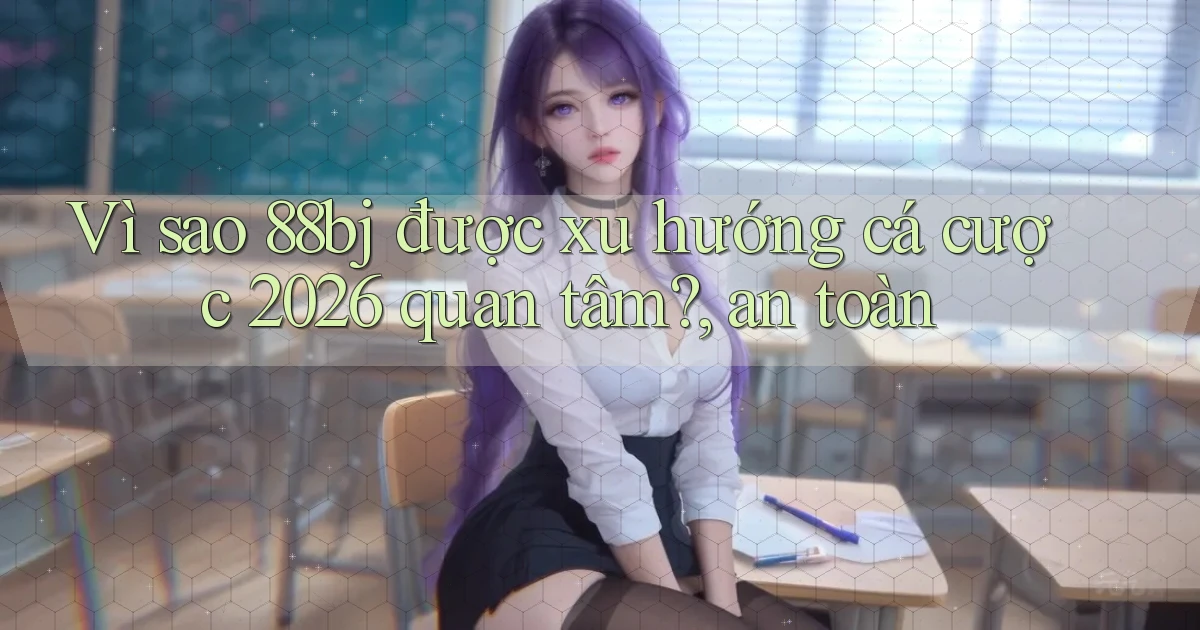 Vì sao 88bj được xu hướng cá cược 2026 quan tâm, an toàn