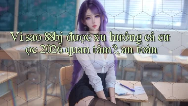 Vì sao 88bj được xu hướng cá cược 2026 quan tâm, an toàn