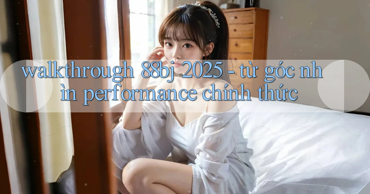 walkthrough 88bj 2025   từ góc nhìn performance chính thức