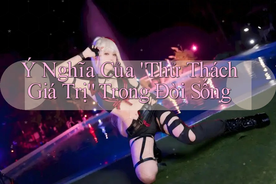Ý Nghĩa Của “Thử Thách Giá Trị” Trong Đời Sống
